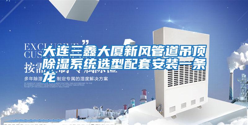 大連三鑫大廈新風管道吊頂除濕系統選型配套安裝一條龍