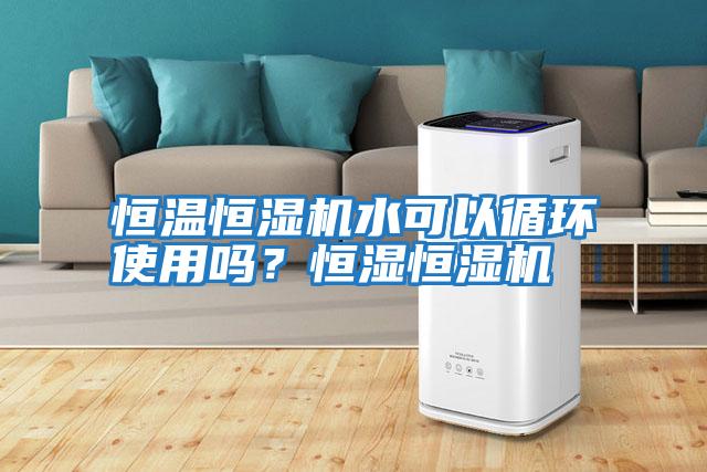 恒溫恒濕機水可以循環使用嗎？恒濕恒濕機