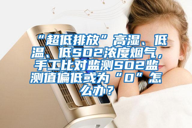 “超低排放”高濕、低溫、低SO2濃度煙氣，手工比對監測SO2監測值偏低或為“0”怎么辦？