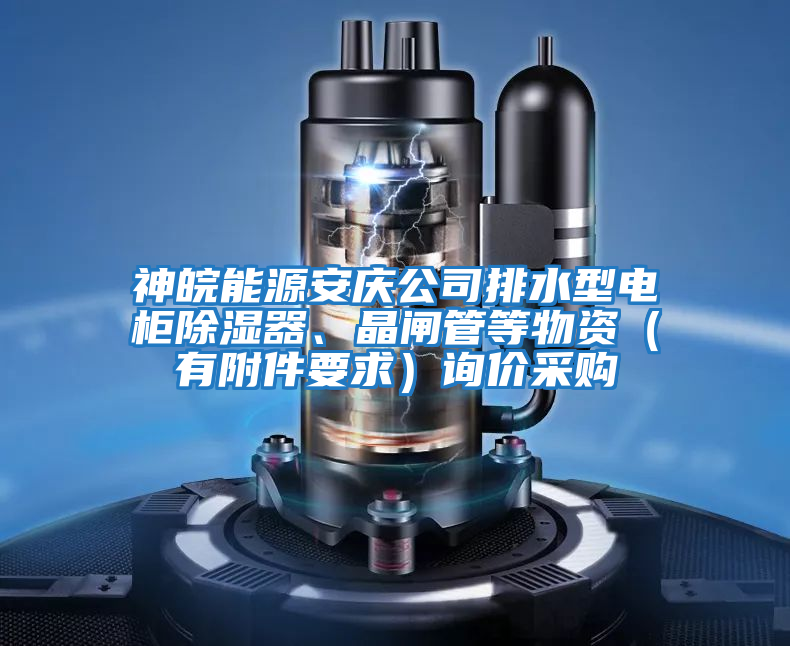 神皖能源安慶公司排水型電柜除濕器、晶閘管等物資（有附件要求）詢價采購